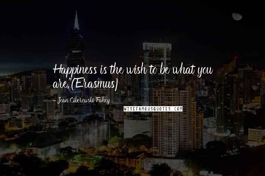 Jean Ciborowski Fahey Quotes: Happiness is the wish to be what you are."(Erasmus)