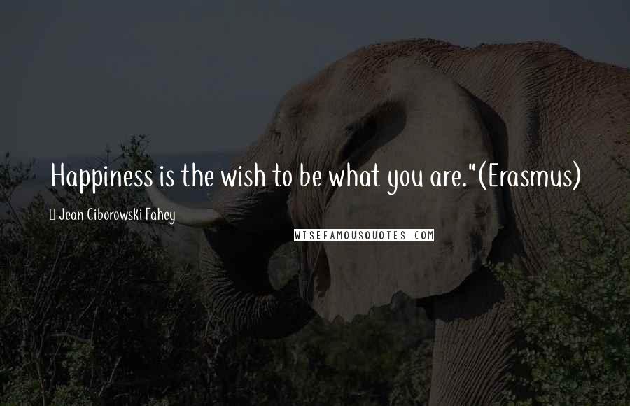 Jean Ciborowski Fahey Quotes: Happiness is the wish to be what you are."(Erasmus)