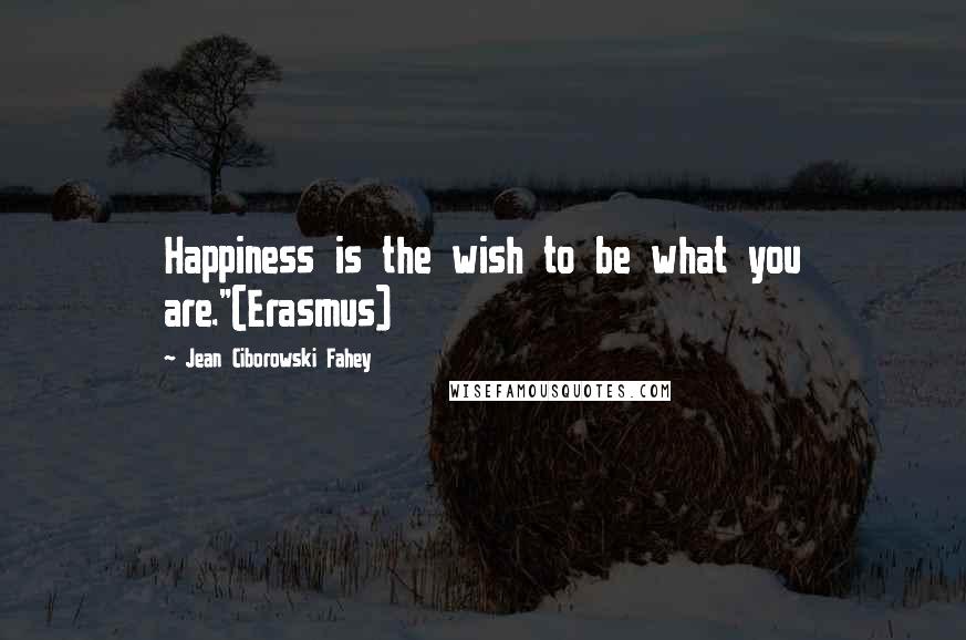 Jean Ciborowski Fahey Quotes: Happiness is the wish to be what you are."(Erasmus)