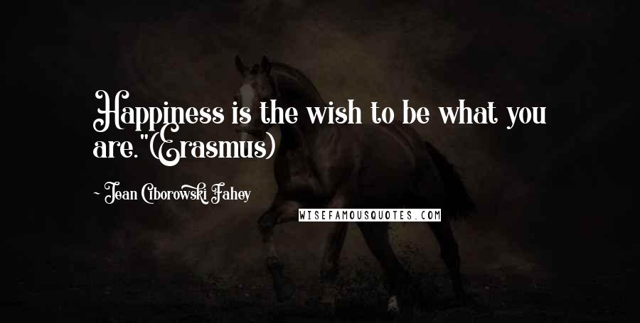 Jean Ciborowski Fahey Quotes: Happiness is the wish to be what you are."(Erasmus)