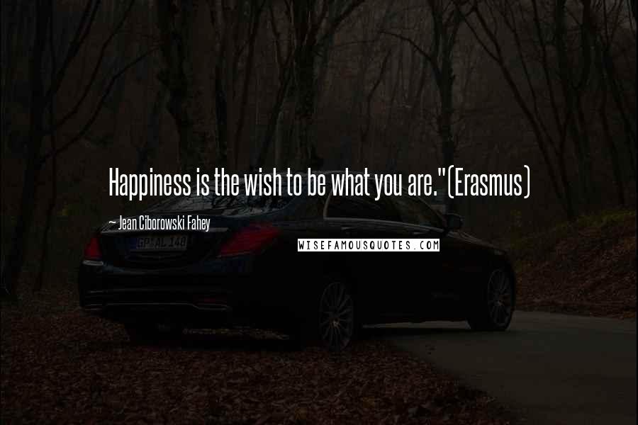 Jean Ciborowski Fahey Quotes: Happiness is the wish to be what you are."(Erasmus)