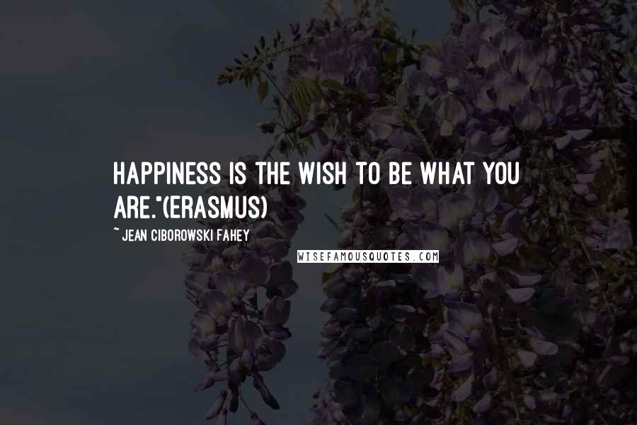 Jean Ciborowski Fahey Quotes: Happiness is the wish to be what you are."(Erasmus)