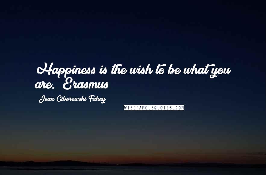 Jean Ciborowski Fahey Quotes: Happiness is the wish to be what you are."(Erasmus)