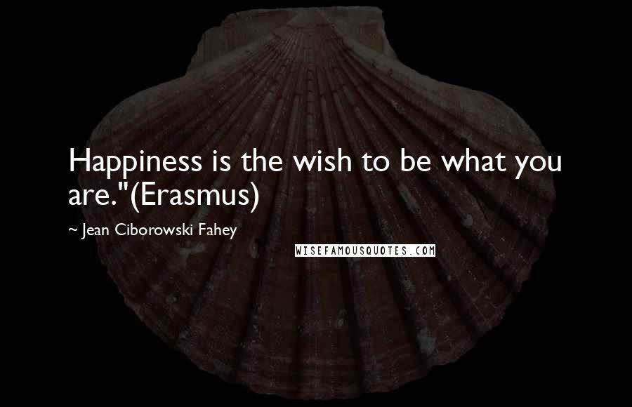 Jean Ciborowski Fahey Quotes: Happiness is the wish to be what you are."(Erasmus)