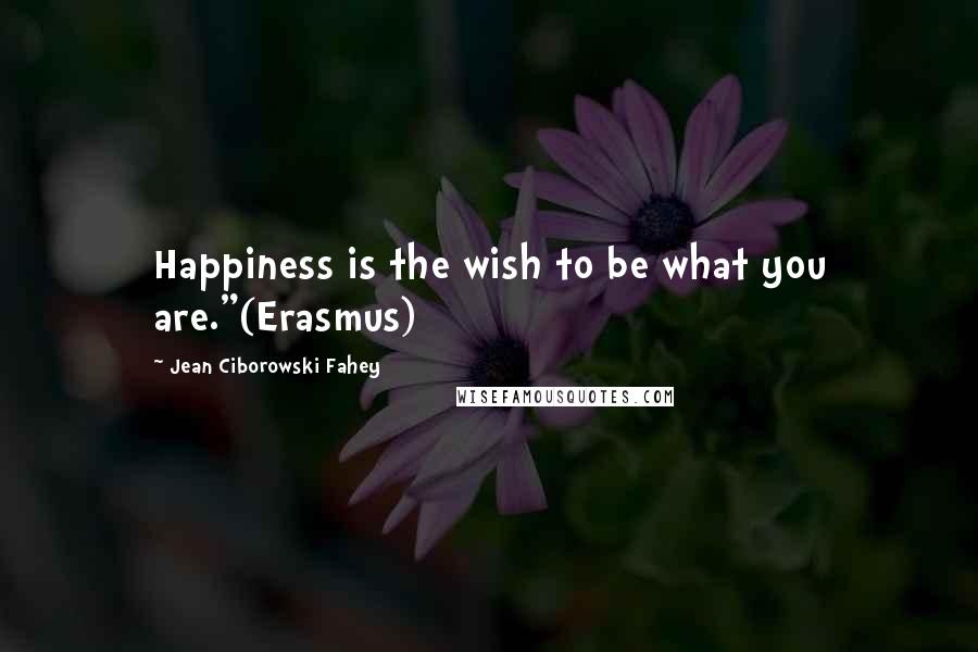 Jean Ciborowski Fahey Quotes: Happiness is the wish to be what you are."(Erasmus)