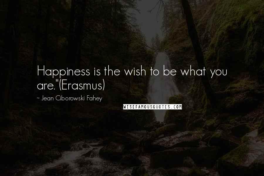 Jean Ciborowski Fahey Quotes: Happiness is the wish to be what you are."(Erasmus)