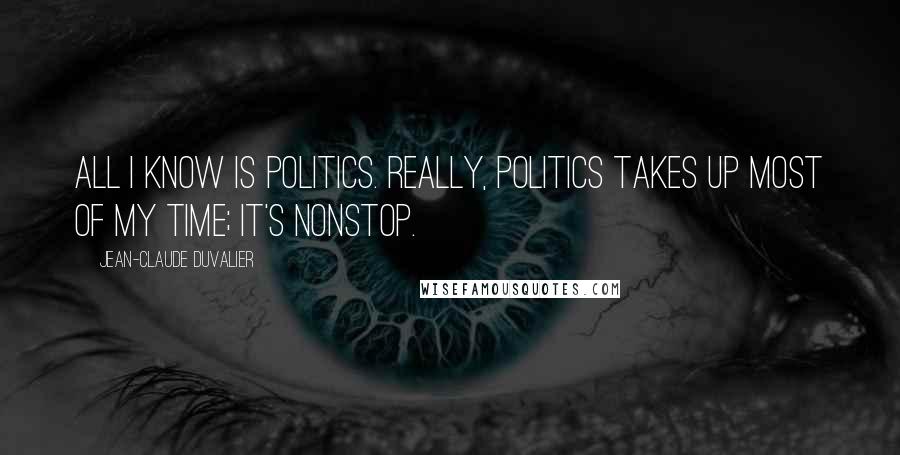 Jean-Claude Duvalier Quotes: All I know is politics. Really, politics takes up most of my time; it's nonstop.