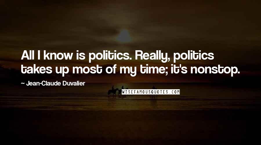 Jean-Claude Duvalier Quotes: All I know is politics. Really, politics takes up most of my time; it's nonstop.