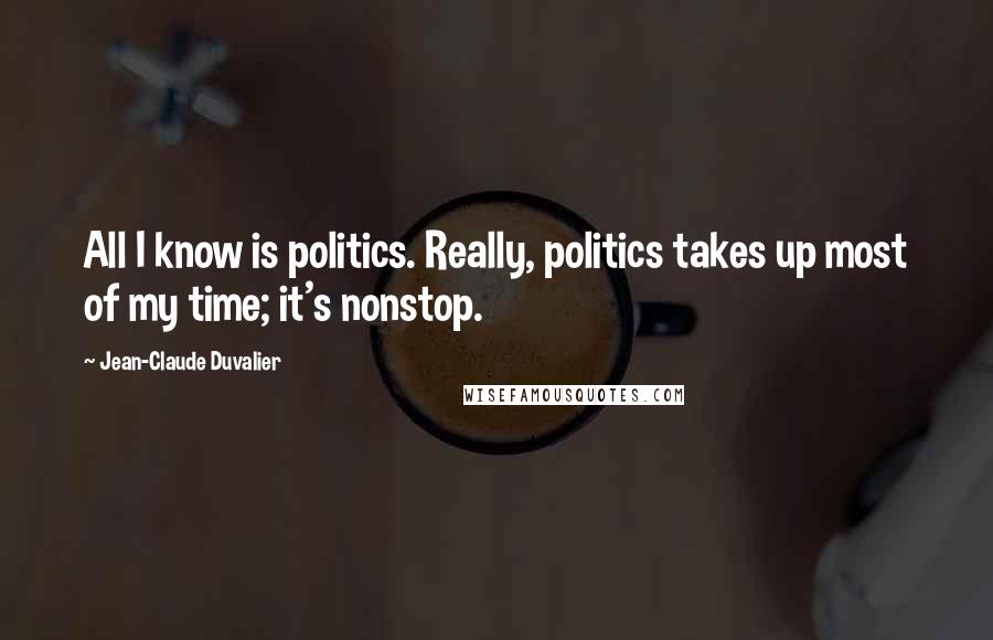 Jean-Claude Duvalier Quotes: All I know is politics. Really, politics takes up most of my time; it's nonstop.