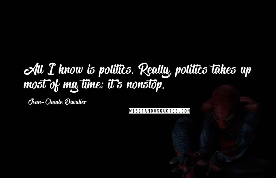 Jean-Claude Duvalier Quotes: All I know is politics. Really, politics takes up most of my time; it's nonstop.