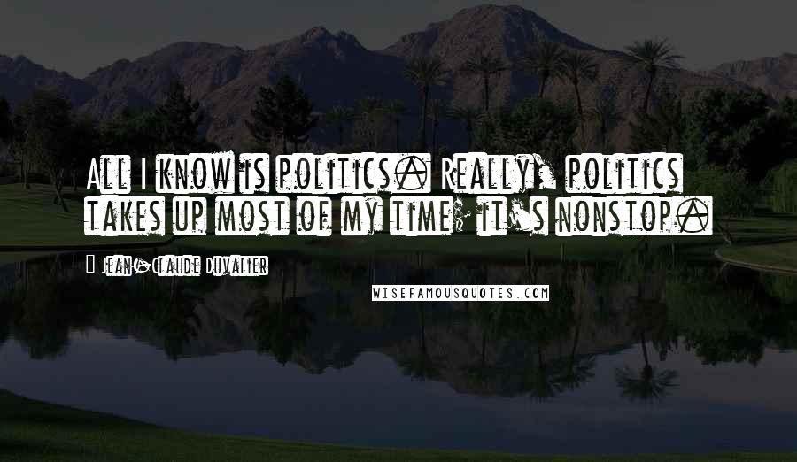 Jean-Claude Duvalier Quotes: All I know is politics. Really, politics takes up most of my time; it's nonstop.