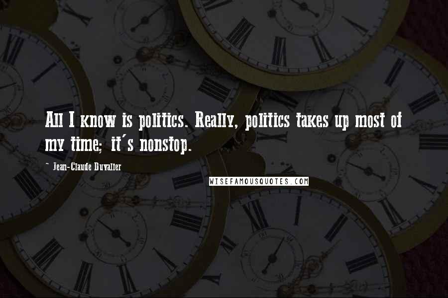 Jean-Claude Duvalier Quotes: All I know is politics. Really, politics takes up most of my time; it's nonstop.