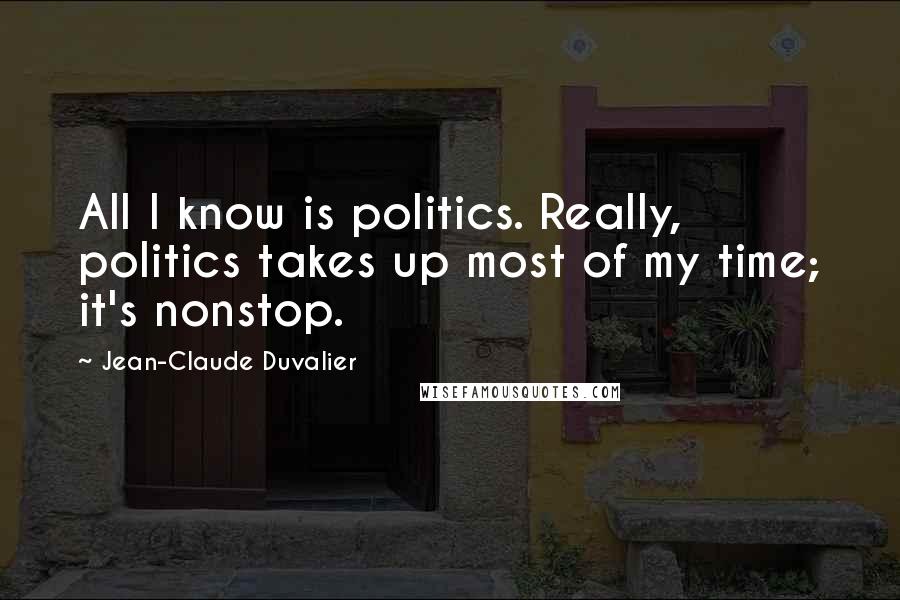 Jean-Claude Duvalier Quotes: All I know is politics. Really, politics takes up most of my time; it's nonstop.