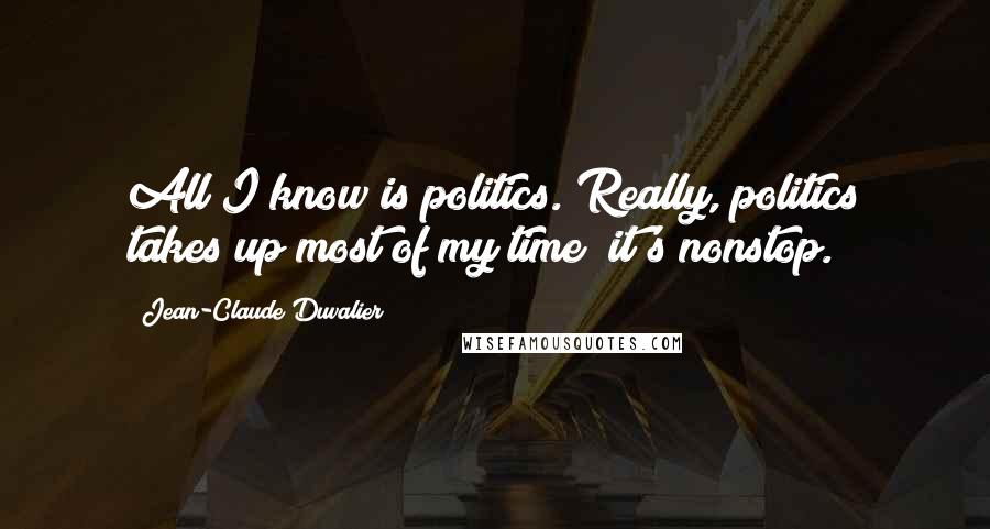 Jean-Claude Duvalier Quotes: All I know is politics. Really, politics takes up most of my time; it's nonstop.