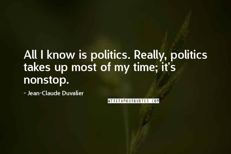 Jean-Claude Duvalier Quotes: All I know is politics. Really, politics takes up most of my time; it's nonstop.