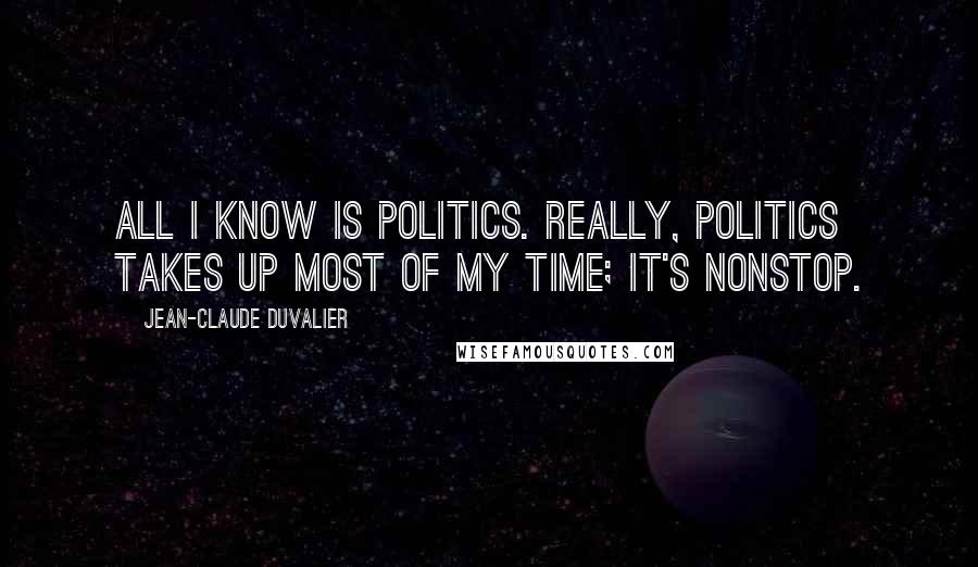 Jean-Claude Duvalier Quotes: All I know is politics. Really, politics takes up most of my time; it's nonstop.