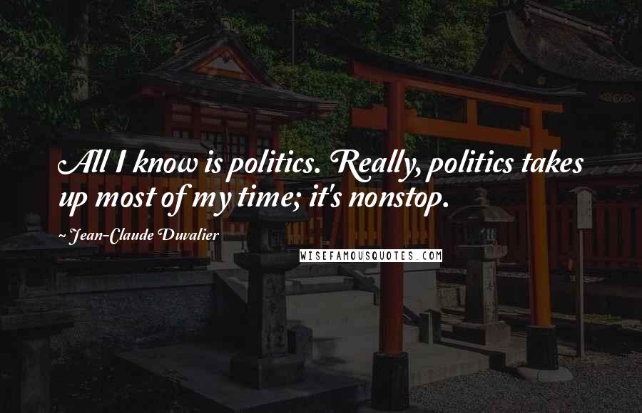 Jean-Claude Duvalier Quotes: All I know is politics. Really, politics takes up most of my time; it's nonstop.