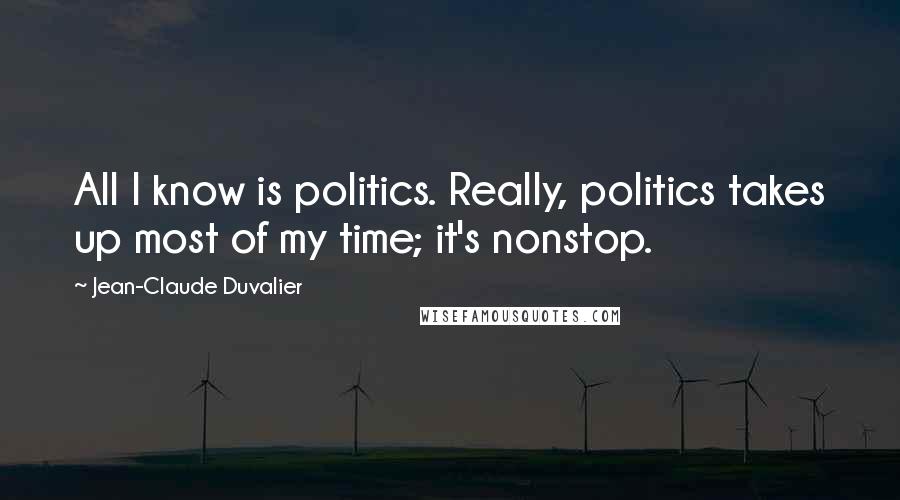 Jean-Claude Duvalier Quotes: All I know is politics. Really, politics takes up most of my time; it's nonstop.