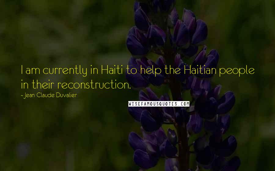 Jean-Claude Duvalier Quotes: I am currently in Haiti to help the Haitian people in their reconstruction.