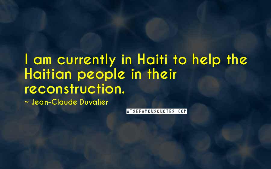 Jean-Claude Duvalier Quotes: I am currently in Haiti to help the Haitian people in their reconstruction.