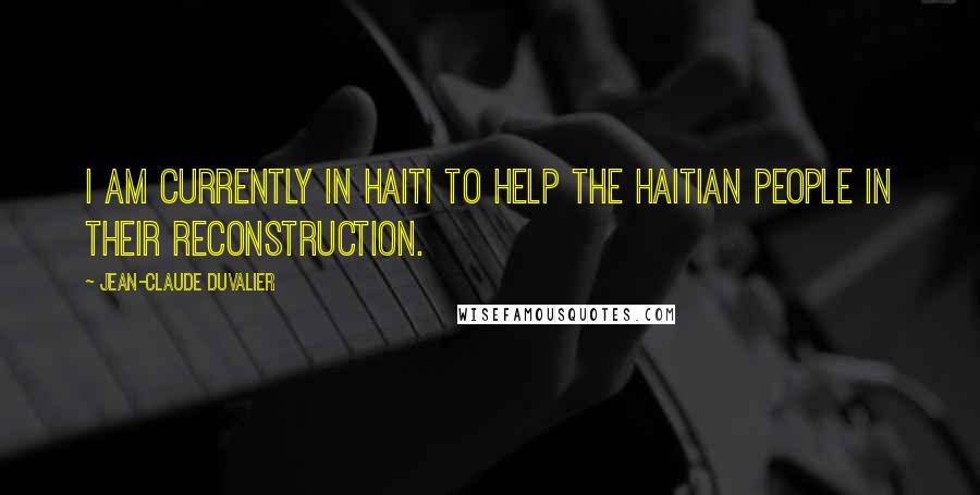 Jean-Claude Duvalier Quotes: I am currently in Haiti to help the Haitian people in their reconstruction.
