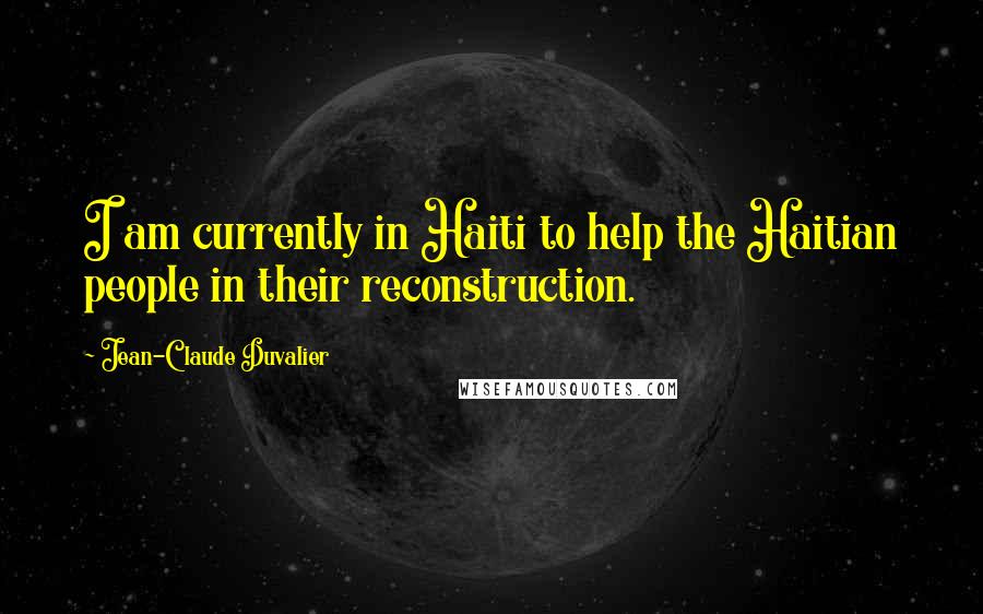 Jean-Claude Duvalier Quotes: I am currently in Haiti to help the Haitian people in their reconstruction.