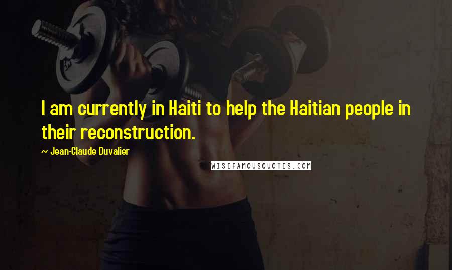 Jean-Claude Duvalier Quotes: I am currently in Haiti to help the Haitian people in their reconstruction.