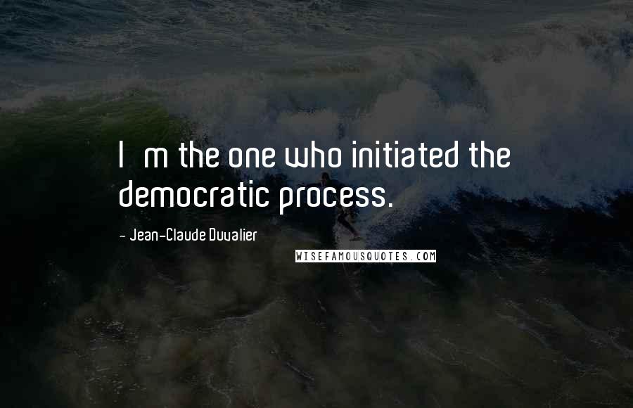 Jean-Claude Duvalier Quotes: I'm the one who initiated the democratic process.