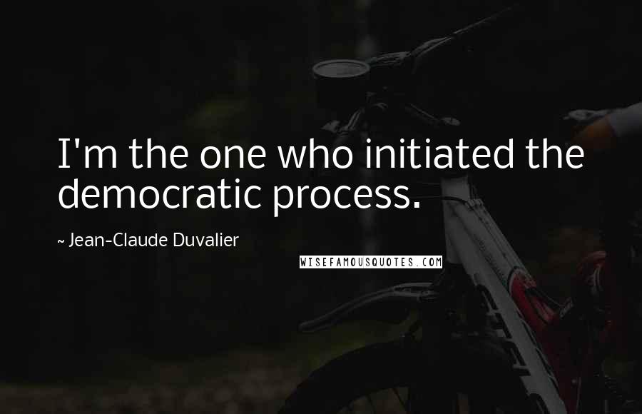 Jean-Claude Duvalier Quotes: I'm the one who initiated the democratic process.