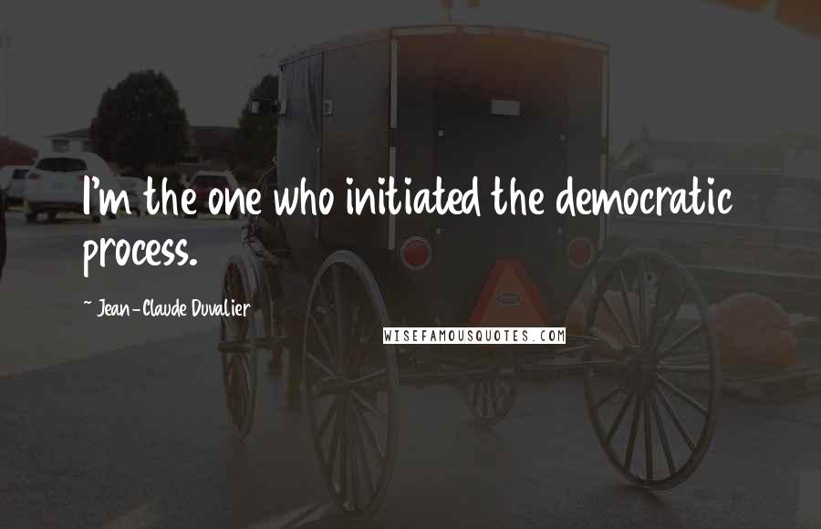 Jean-Claude Duvalier Quotes: I'm the one who initiated the democratic process.