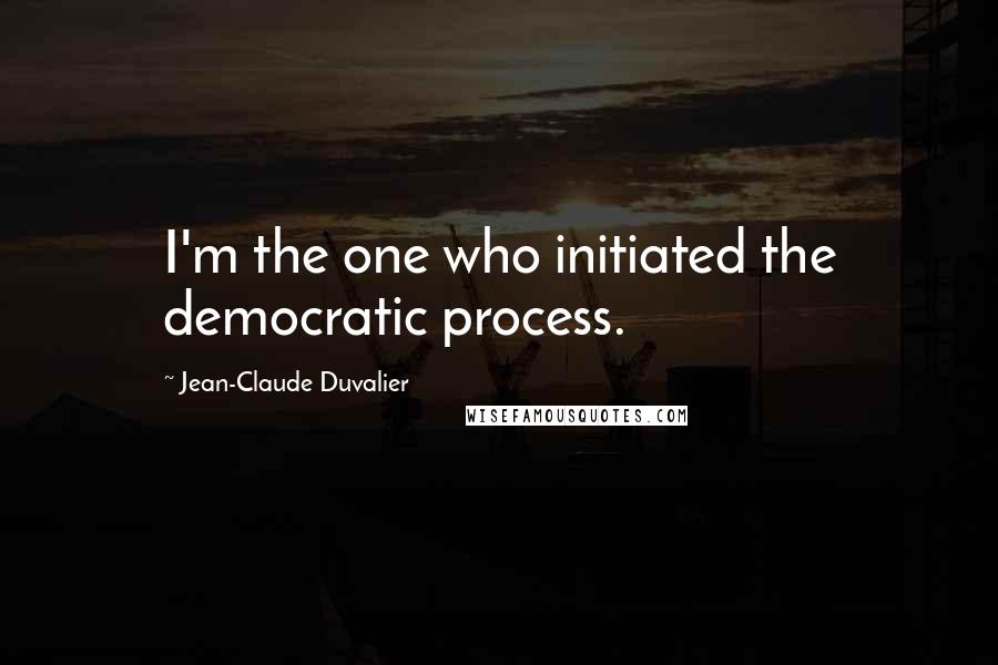Jean-Claude Duvalier Quotes: I'm the one who initiated the democratic process.