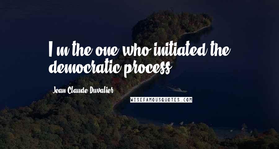 Jean-Claude Duvalier Quotes: I'm the one who initiated the democratic process.