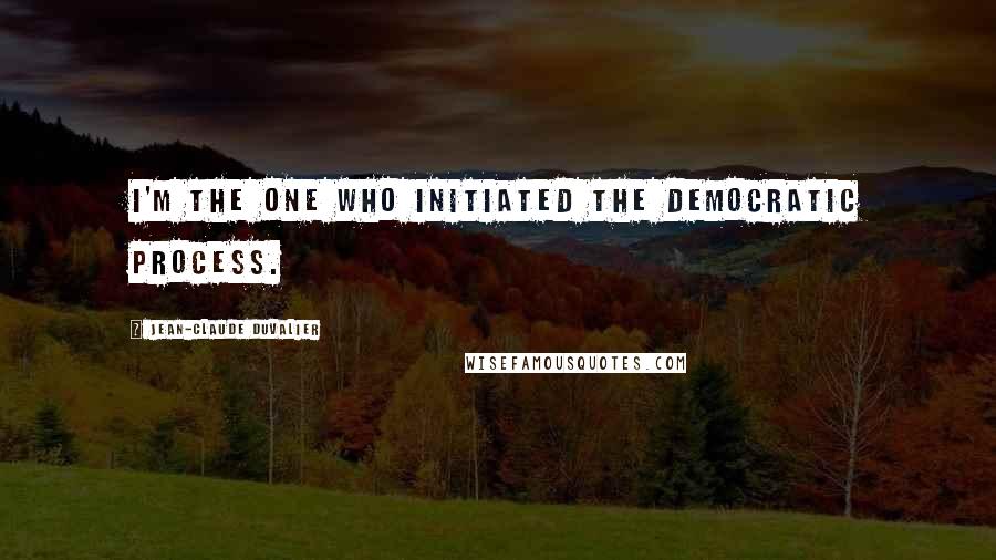 Jean-Claude Duvalier Quotes: I'm the one who initiated the democratic process.