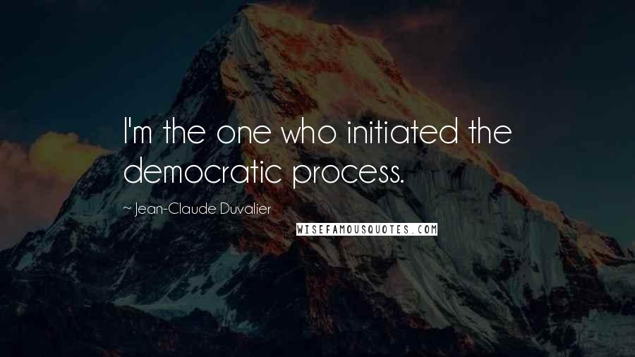 Jean-Claude Duvalier Quotes: I'm the one who initiated the democratic process.