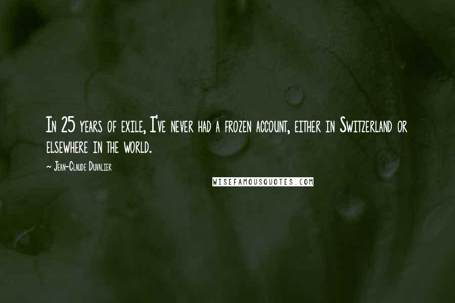 Jean-Claude Duvalier Quotes: In 25 years of exile, I've never had a frozen account, either in Switzerland or elsewhere in the world.