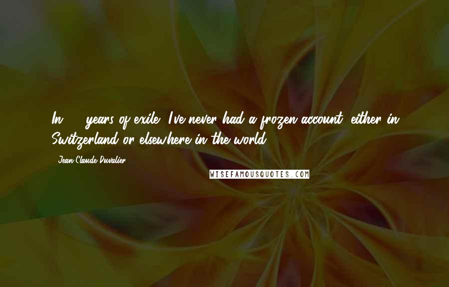 Jean-Claude Duvalier Quotes: In 25 years of exile, I've never had a frozen account, either in Switzerland or elsewhere in the world.