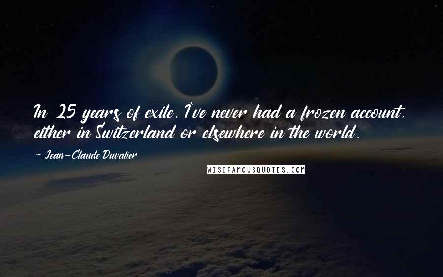 Jean-Claude Duvalier Quotes: In 25 years of exile, I've never had a frozen account, either in Switzerland or elsewhere in the world.