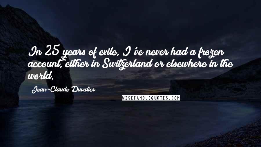 Jean-Claude Duvalier Quotes: In 25 years of exile, I've never had a frozen account, either in Switzerland or elsewhere in the world.