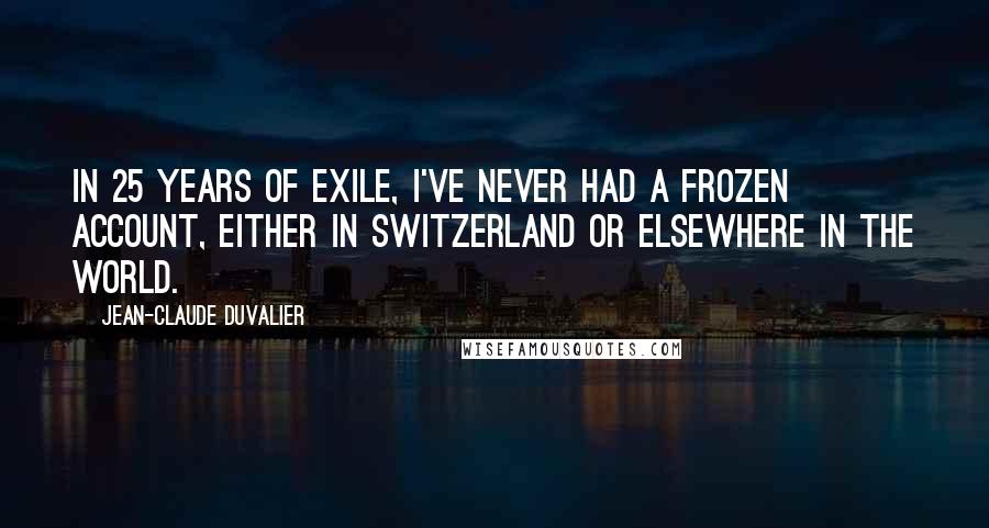 Jean-Claude Duvalier Quotes: In 25 years of exile, I've never had a frozen account, either in Switzerland or elsewhere in the world.