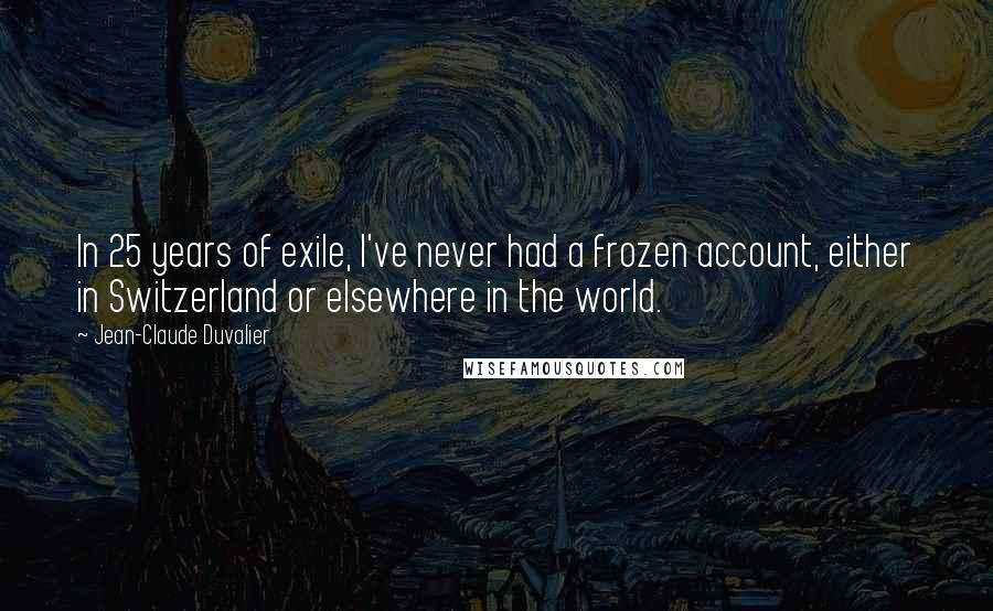 Jean-Claude Duvalier Quotes: In 25 years of exile, I've never had a frozen account, either in Switzerland or elsewhere in the world.