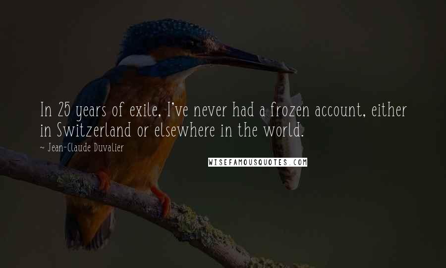 Jean-Claude Duvalier Quotes: In 25 years of exile, I've never had a frozen account, either in Switzerland or elsewhere in the world.