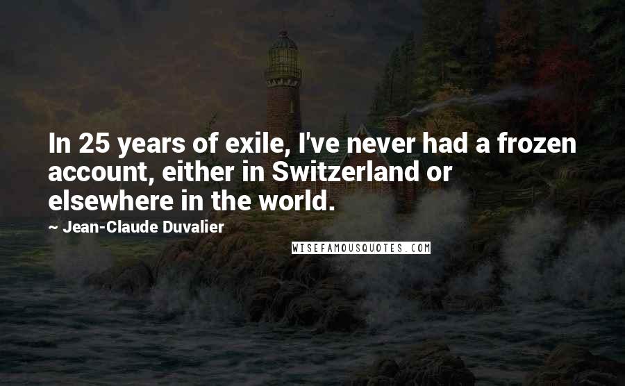 Jean-Claude Duvalier Quotes: In 25 years of exile, I've never had a frozen account, either in Switzerland or elsewhere in the world.