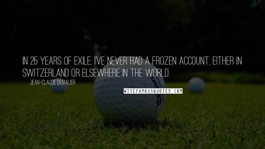 Jean-Claude Duvalier Quotes: In 25 years of exile, I've never had a frozen account, either in Switzerland or elsewhere in the world.