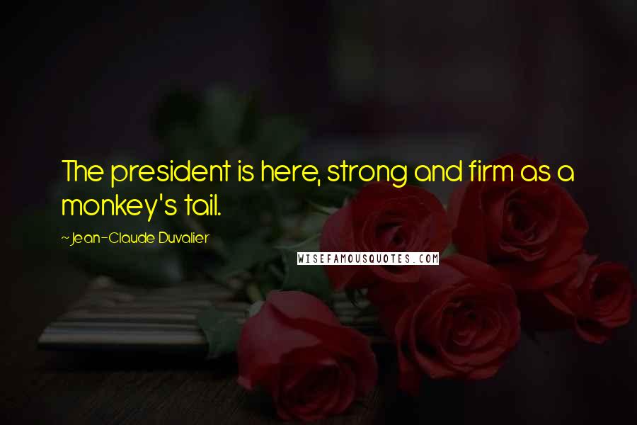 Jean-Claude Duvalier Quotes: The president is here, strong and firm as a monkey's tail.
