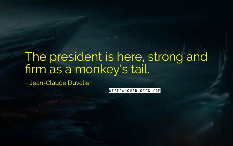Jean-Claude Duvalier Quotes: The president is here, strong and firm as a monkey's tail.