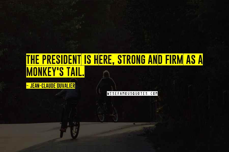 Jean-Claude Duvalier Quotes: The president is here, strong and firm as a monkey's tail.