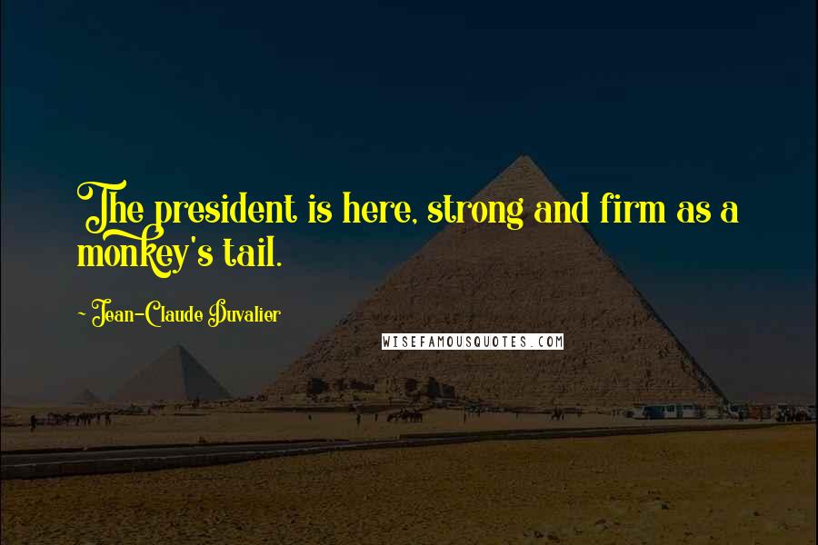 Jean-Claude Duvalier Quotes: The president is here, strong and firm as a monkey's tail.