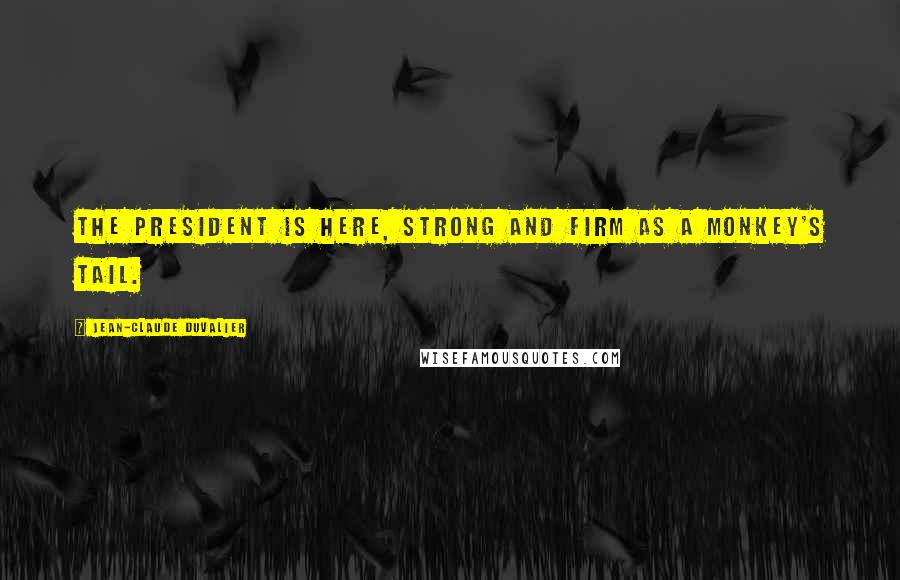 Jean-Claude Duvalier Quotes: The president is here, strong and firm as a monkey's tail.