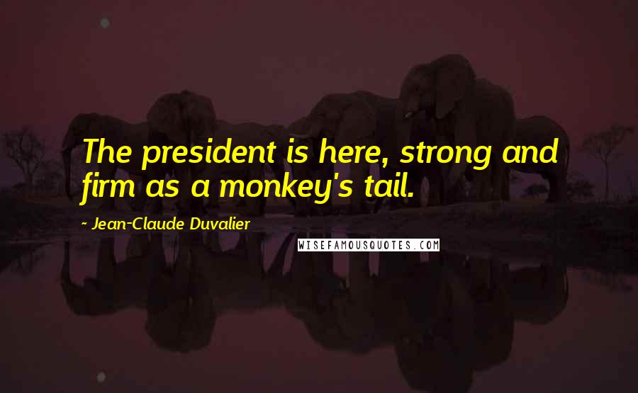 Jean-Claude Duvalier Quotes: The president is here, strong and firm as a monkey's tail.