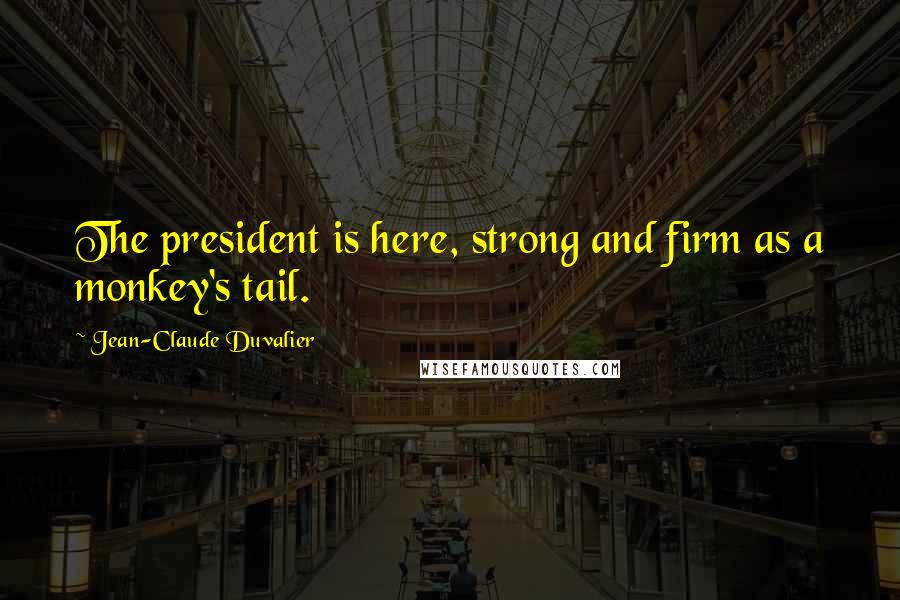 Jean-Claude Duvalier Quotes: The president is here, strong and firm as a monkey's tail.